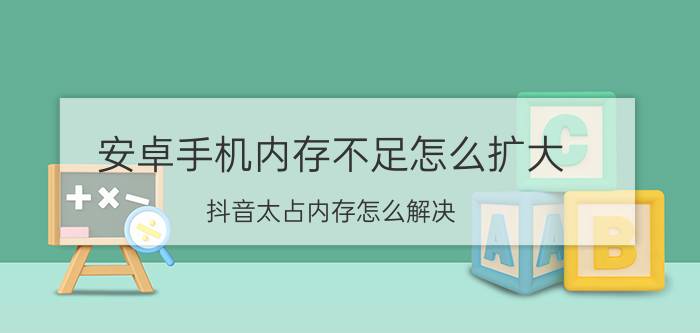 安卓手机内存不足怎么扩大 抖音太占内存怎么解决？